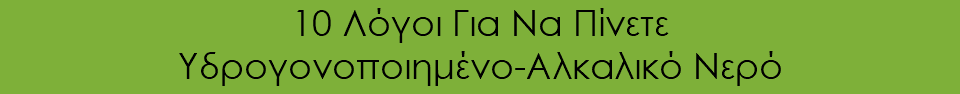 10 Λόγοι Για Να Πίνετε Υδρογονοποιημένο-Αλκαλικό Νερό