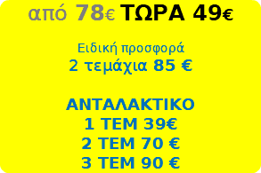 από 78€ ΤΩΡΑ 49€ Ειδική προσφορά 2 τεμάχια 85 € ΑΝΤΑΛΑΚΤΙΚΟ 1 ΤΕΜ 39€ 2 ΤΕΜ 70 € 3 ΤΕΜ 90 €