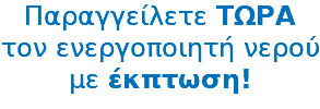 Παραγγείλετε ΤΩΡΑ τον ενεργοποιητή νερού με έκπτωση!