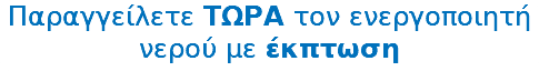 Παραγγείλετε ΤΩΡΑ τον ενεργοποιητή νερού με έκπτωση